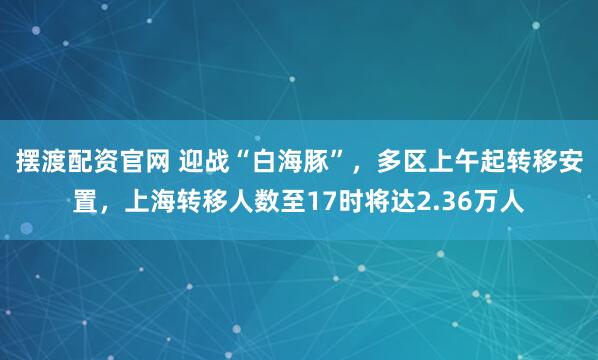 摆渡配资官网 迎战“白海豚”，多区上午起转移安置，上海转移人数至17时将达2.36万人