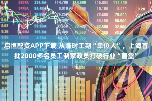 启恒配资APP下载 从临时工到“单位人”，上海首批2000多名员工制家政员打破行业“盲盒”