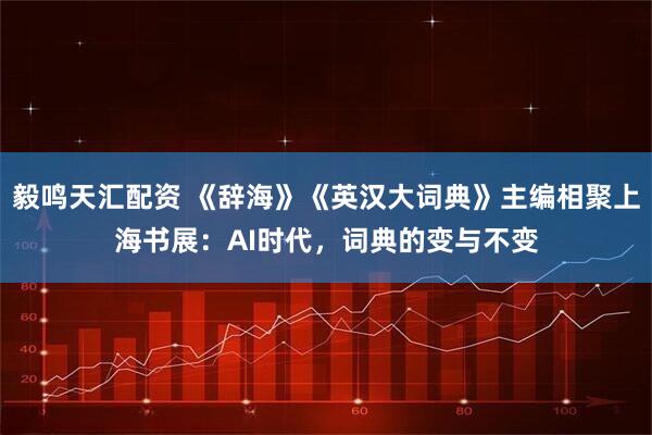 毅鸣天汇配资 《辞海》《英汉大词典》主编相聚上海书展：AI时代，词典的变与不变