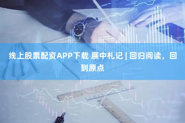 线上股票配资APP下载 展中札记 | 回归阅读，回到原点