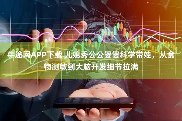 牛途网APP下载 儿媳秀公公婆婆科学带娃，从食物测敏到大脑开发细节拉满