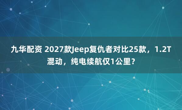 九华配资 2027款Jeep复仇者对比25款，1.2T混动，纯电续航仅1公里？