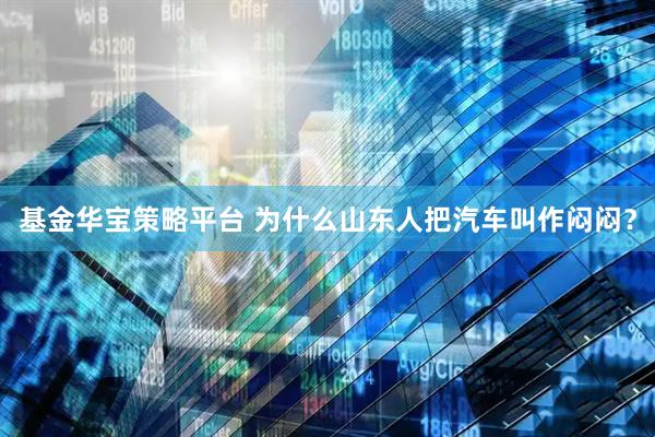 基金华宝策略平台 为什么山东人把汽车叫作闷闷？