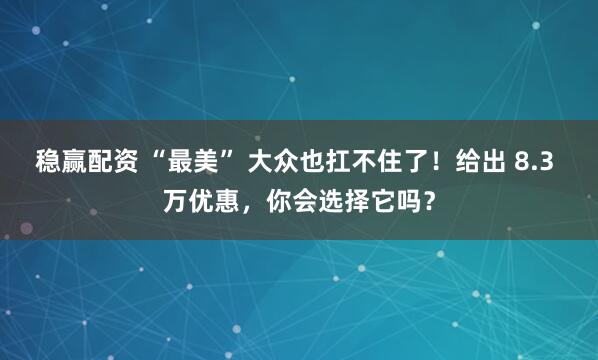 稳赢配资 “最美” 大众也扛不住了！给出 8.3 万优惠，你会选择它吗？