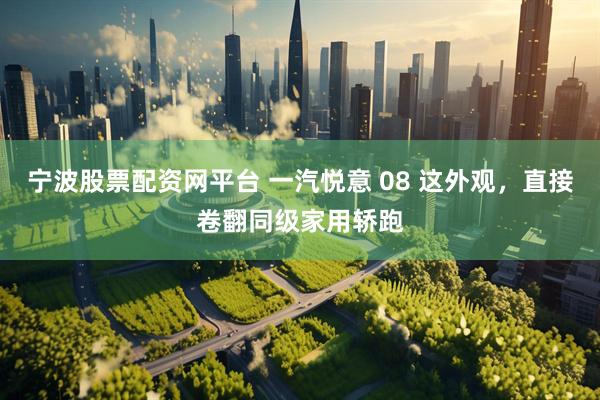宁波股票配资网平台 一汽悦意 08 这外观，直接卷翻同级家用轿跑