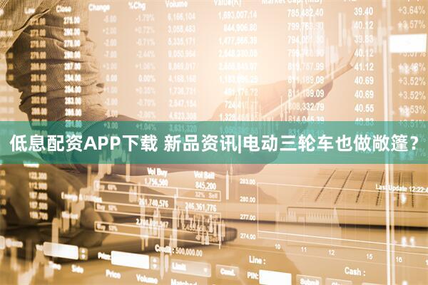 低息配资APP下载 新品资讯|电动三轮车也做敞篷？