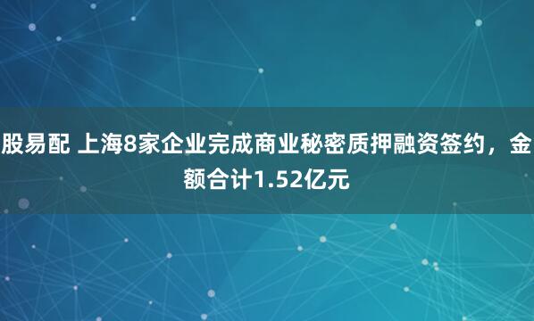 股易配 上海8家企业完成商业秘密质押融资签约，金额合计1.52亿元