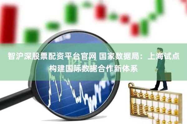 智沪深股票配资平台官网 国家数据局：上海试点构建国际数据合作新体系