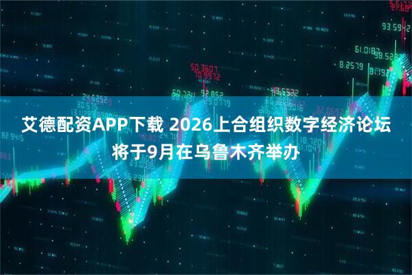 艾德配资APP下载 2026上合组织数字经济论坛将于9月在乌鲁木齐举办