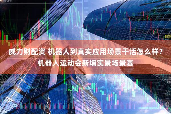 威力财配资 机器人到真实应用场景干活怎么样？机器人运动会新增实景场景赛