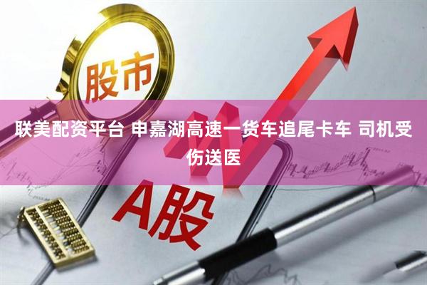 联美配资平台 申嘉湖高速一货车追尾卡车 司机受伤送医
