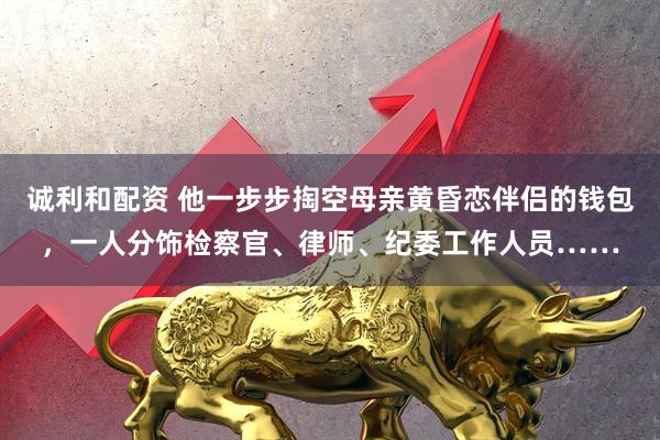 诚利和配资 他一步步掏空母亲黄昏恋伴侣的钱包，一人分饰检察官、律师、纪委工作人员……